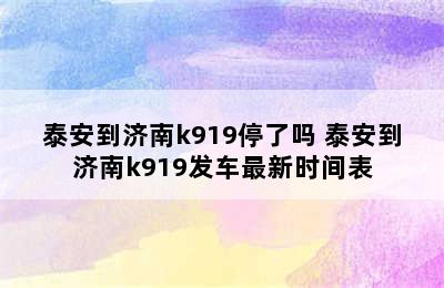 泰安到济南k919停了吗 泰安到济南k919发车最新时间表